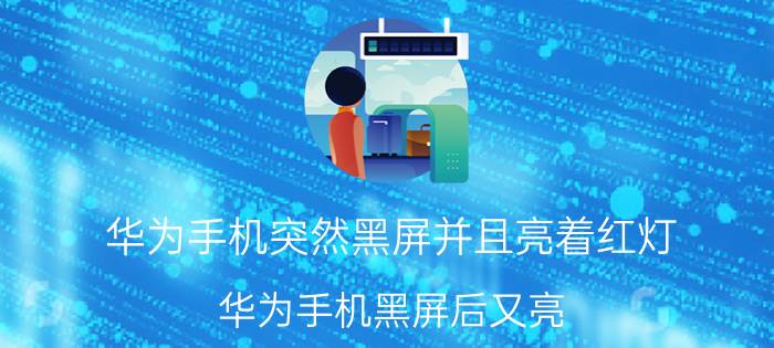 华为手机突然黑屏并且亮着红灯 华为手机黑屏后又亮？